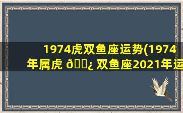 1974虎双鱼座运势(1974年属虎 🌿 双鱼座2021年运势)